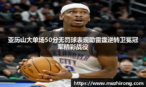 亚历山大单场50分无罚球表现助雷霆逆转卫冕冠军精彩战役