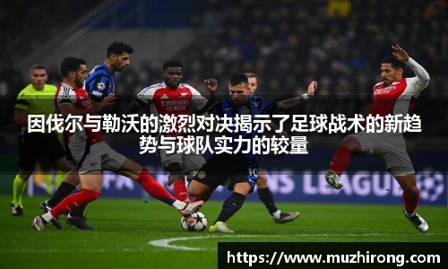 因伐尔与勒沃的激烈对决揭示了足球战术的新趋势与球队实力的较量
