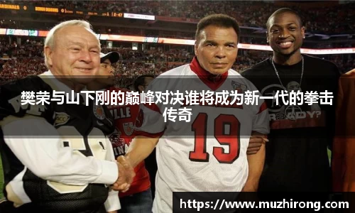 樊荣与山下刚的巅峰对决谁将成为新一代的拳击传奇