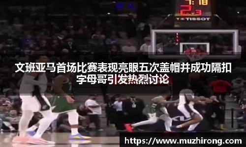 文班亚马首场比赛表现亮眼五次盖帽并成功隔扣字母哥引发热烈讨论