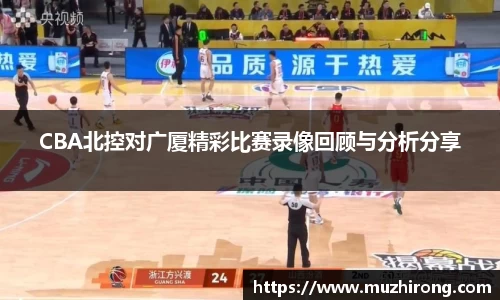 CBA北控对广厦精彩比赛录像回顾与分析分享