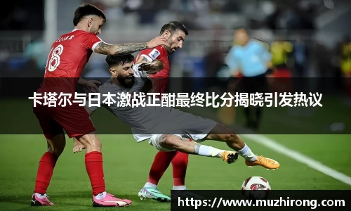 卡塔尔与日本激战正酣最终比分揭晓引发热议