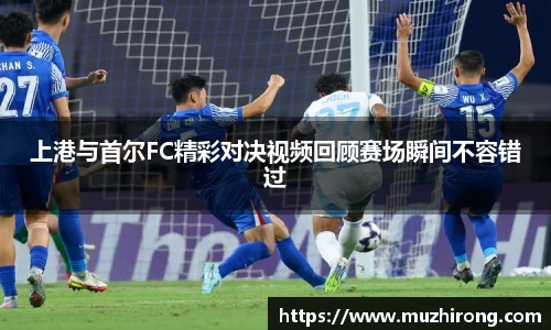 上港与首尔FC精彩对决视频回顾赛场瞬间不容错过